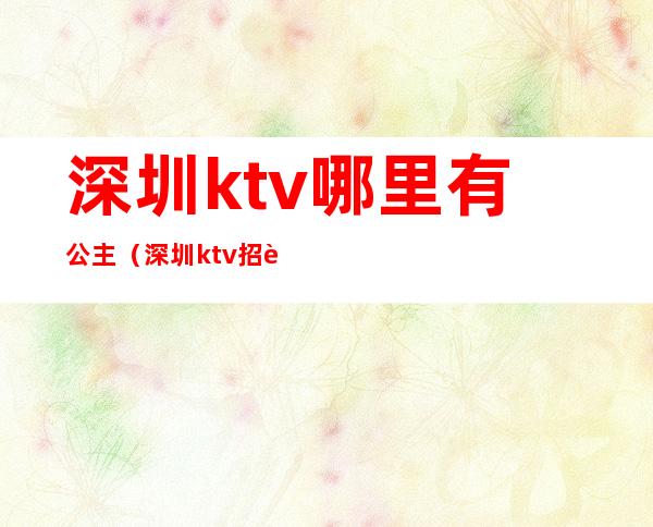 深圳ktv哪里有公主(深圳ktv招聘信息)