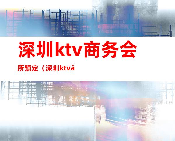 深圳ktv商务会所预定(深圳ktv商务会所预定价格)