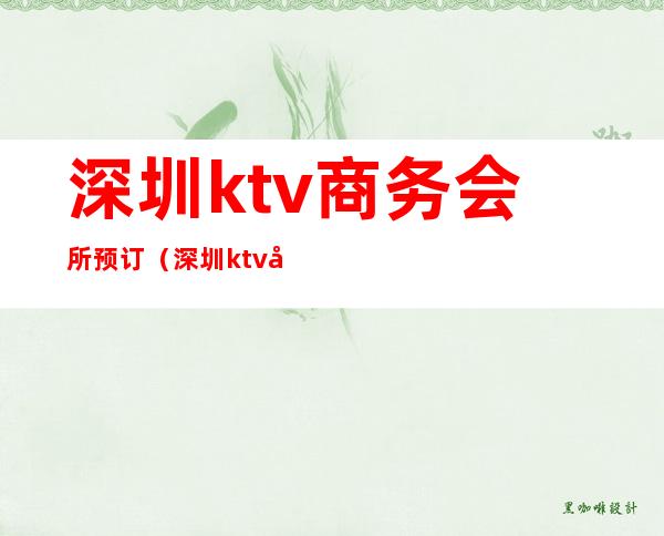 深圳ktv商务会所预订(深圳ktv商务会所预订)
