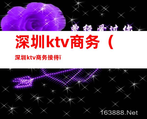 深圳ktv商务(深圳ktv商务接待)