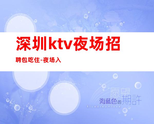 深圳ktv夜场招聘包吃住-夜场入行详情点击查看