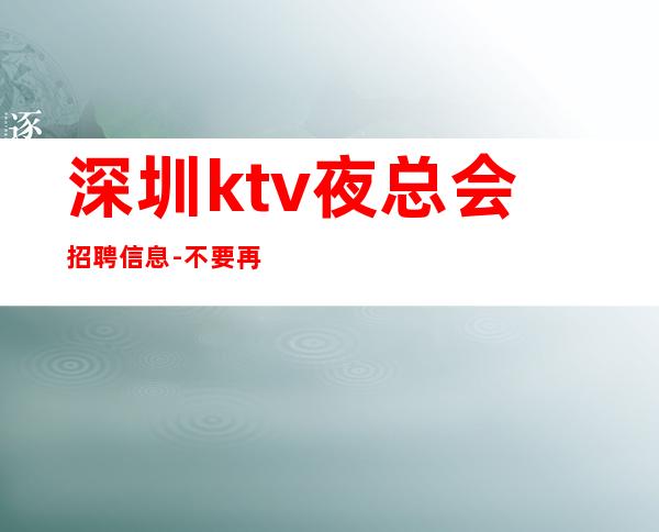 深圳ktv夜总会招聘信息-不要再错失机会