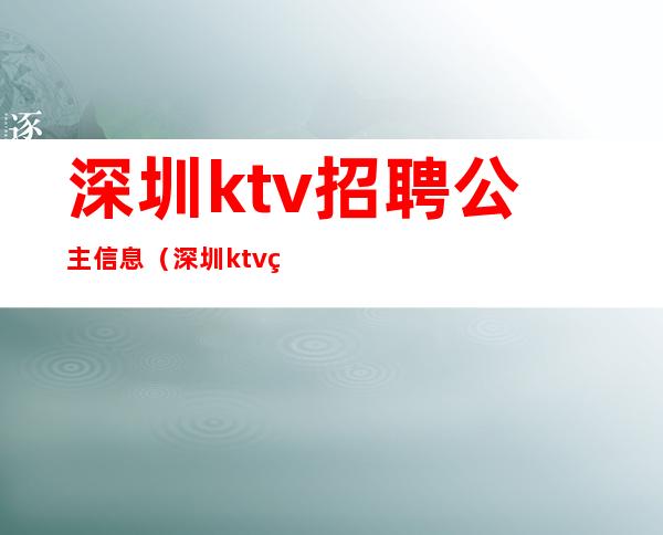 深圳ktv招聘公主信息(深圳ktv看房公主招聘信息)
