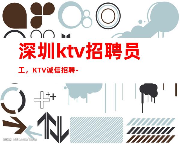 深圳ktv招聘员工,KTV诚信招聘-全场12起