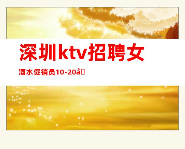 深圳ktv招聘女酒水促销员10-20场直招,日常爆满