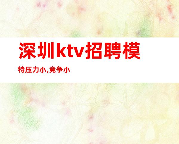 深圳ktv招聘模特压力小,竞争小,很好的ktv直招