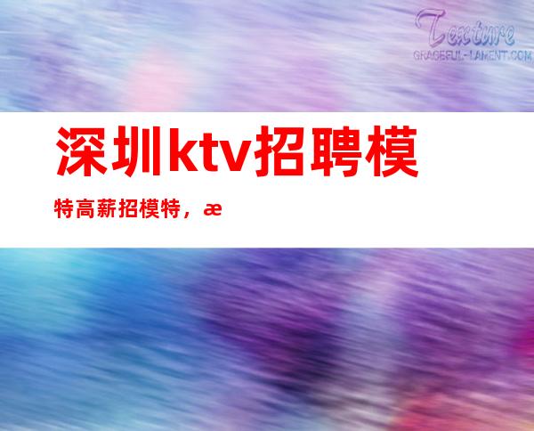 深圳ktv招聘模特高薪招模特,无任务,好上班