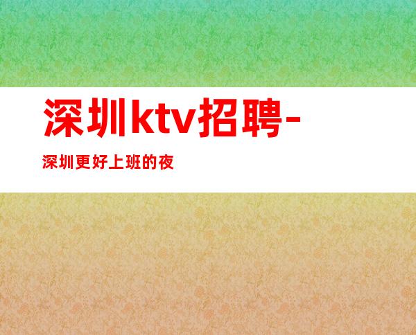 深圳ktv招聘-深圳更好上班的夜总会内部直招dj服务员一天一班