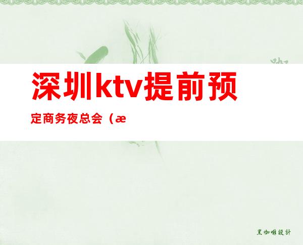 深圳ktv提前预定商务夜总会（深圳商务KTV预定）