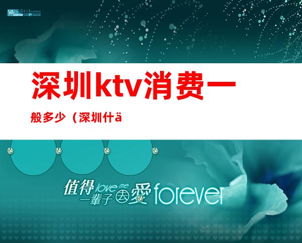 深圳ktv消费一般多少（深圳什么ktv）