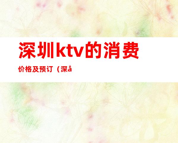 深圳ktv的消费价格及预订(深圳最贵的ktv)