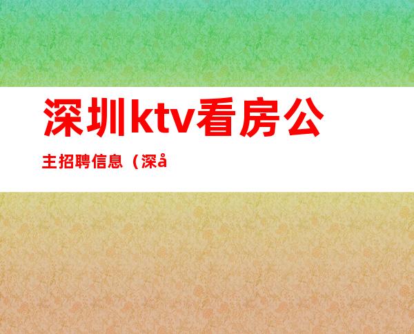 深圳ktv看房公主招聘信息(深圳ktv看房公主招聘信息)