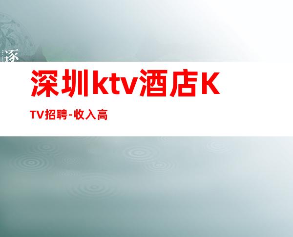 深圳ktv酒店KTV招聘-收入高