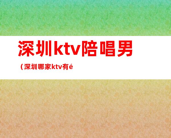 深圳ktv陪唱男(深圳哪家ktv有陪唱)
