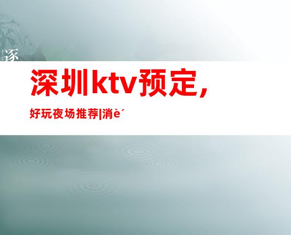 深圳ktv预定,好玩夜场推荐|消费高,生意好 – 深圳光明新区商务KTV
