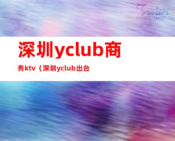 深圳yclub商务ktv(深圳yclub出台费)
