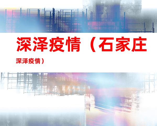 深泽疫情(石家庄深泽疫情)