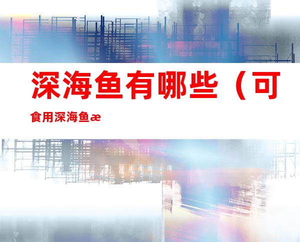 深海鱼有哪些(可食用深海鱼有哪些)