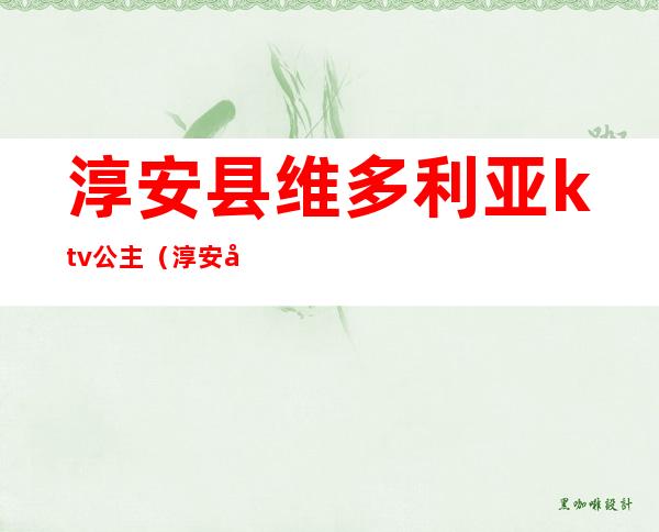 淳安县维多利亚ktv公主（淳安县维多利亚ktv公主电话）