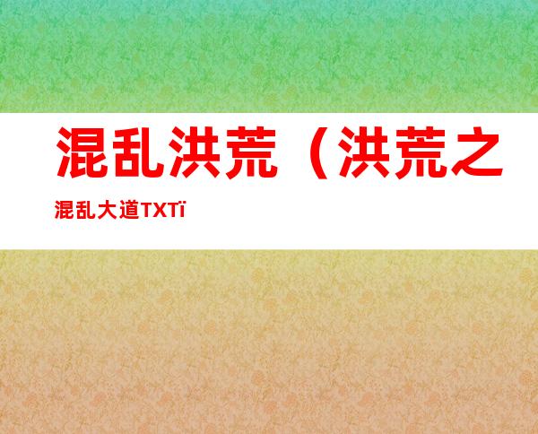 混乱洪荒(洪荒之混乱大道TXT)