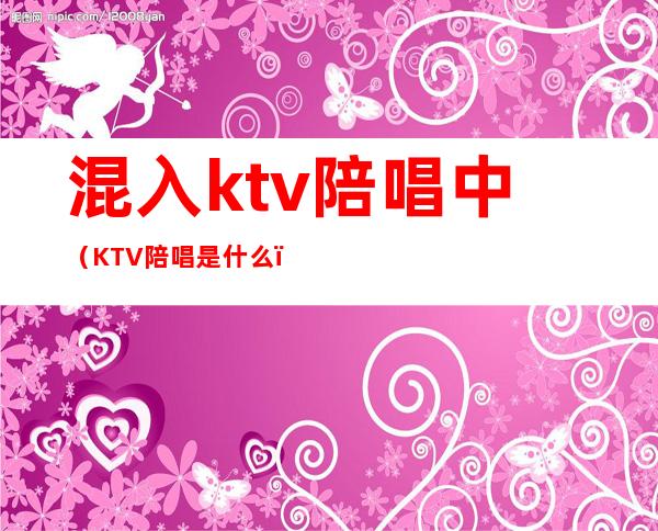 混入ktv陪唱中(KTV陪唱是什么)