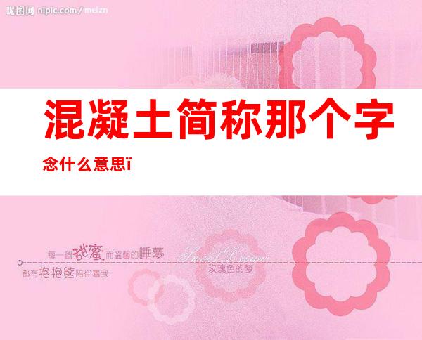 混凝土简称那个字念什么意思（混凝土的简称读什么字）