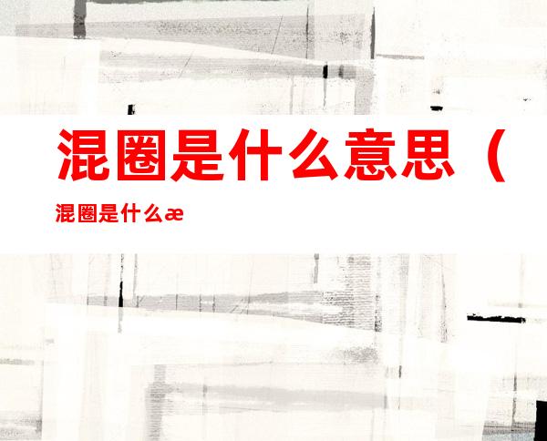 混圈是什么意思(混圈是什么意思网络用语)