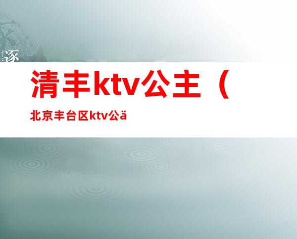 清丰ktv公主（北京丰台区ktv公主）