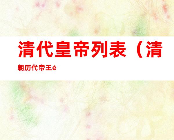 清代皇帝列表（清朝历代帝王顺序表）
