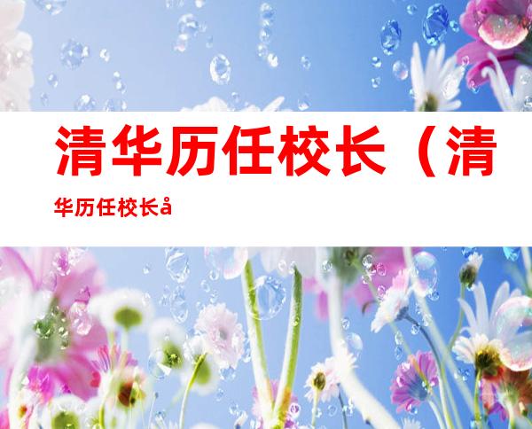 清华历任校长(清华历任校长名字及时间)