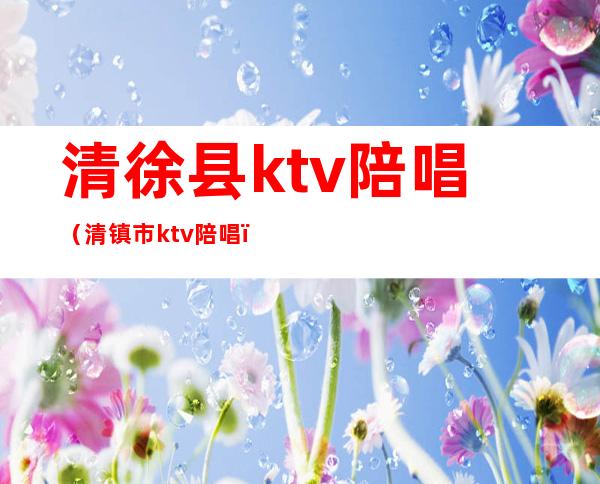 清徐县ktv陪唱(清镇市ktv陪唱)