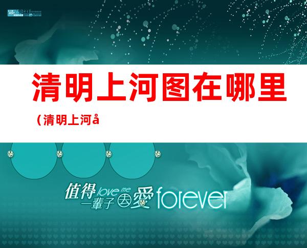 清明上河图在哪里(清明上河图在哪里放着)