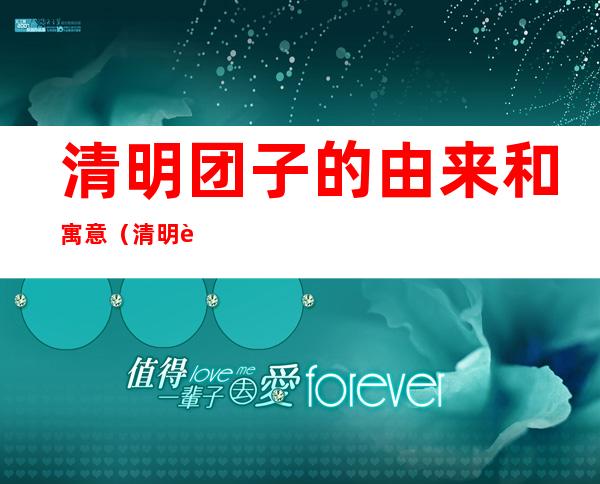 清明团子的由来和寓意（清明节吃青团子的寓意和由来）