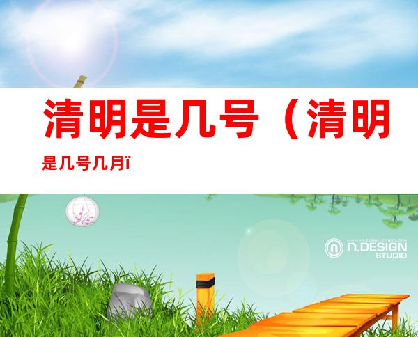 清明是几号（清明是几号几月）
