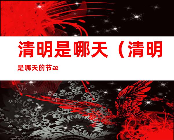 清明是哪天（清明是哪天的节日）