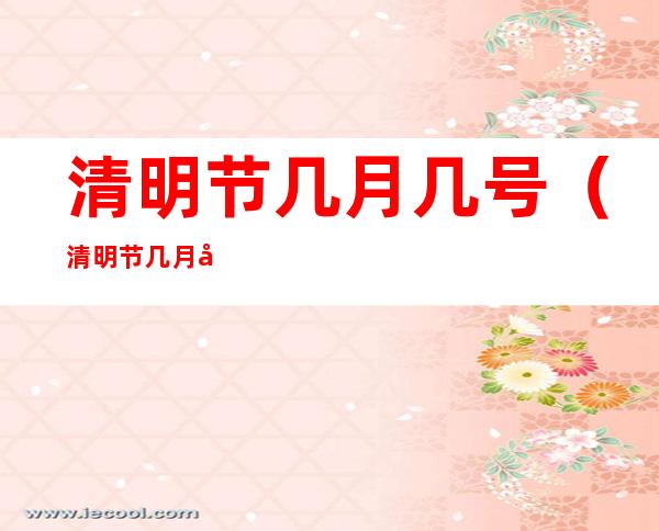 清明节几月几号（清明节几月几号英文）