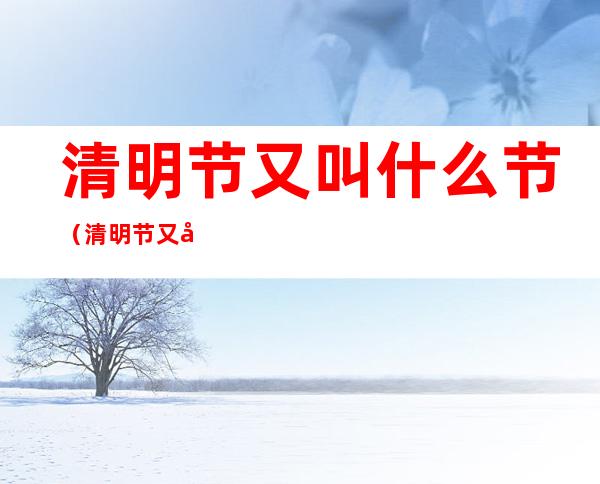 清明节又叫什么节(清明节又叫什么节?)