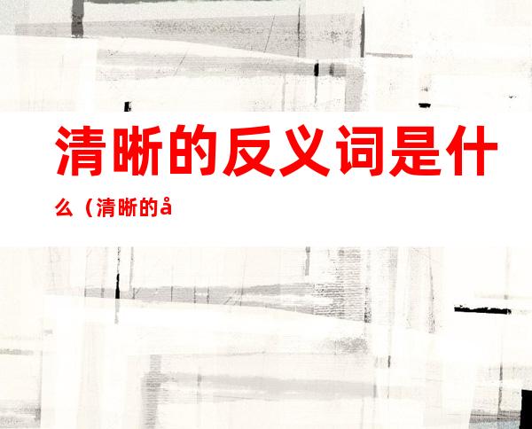 清晰的反义词是什么(清晰的反义词是什么词二年级)