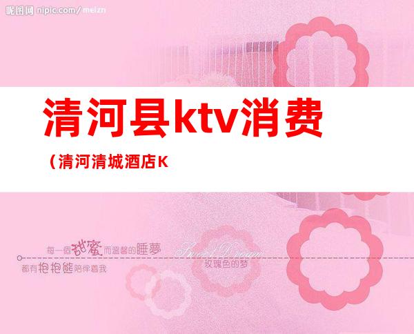 清河县ktv消费(清河清城酒店KTV)