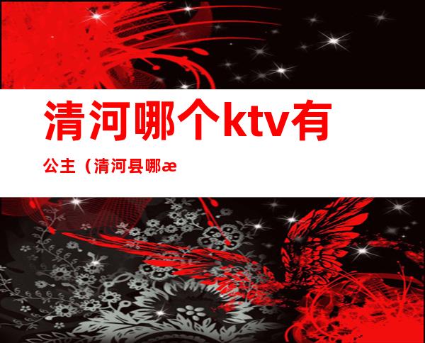 清河哪个ktv有公主(清河县哪有带服务的ktv)
