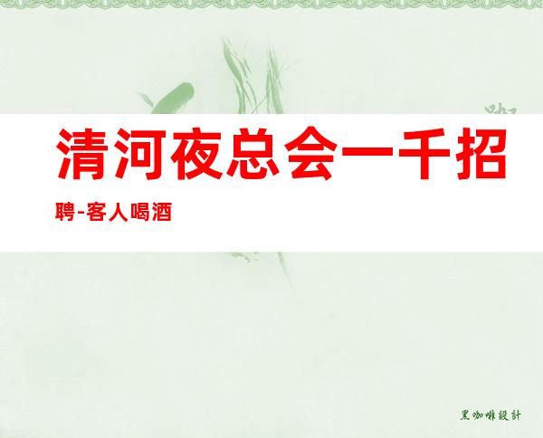 清河夜总会一千招聘-客人喝酒怎么样-年底旺季