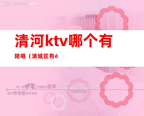 清河ktv哪个有陪唱(清城区有陪酒的ktv)