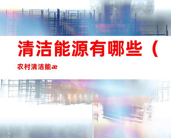 清洁能源有哪些(农村清洁能源有哪些)