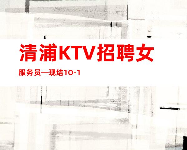 清浦KTV招聘女服务员—现结1O-12—管理要求很低