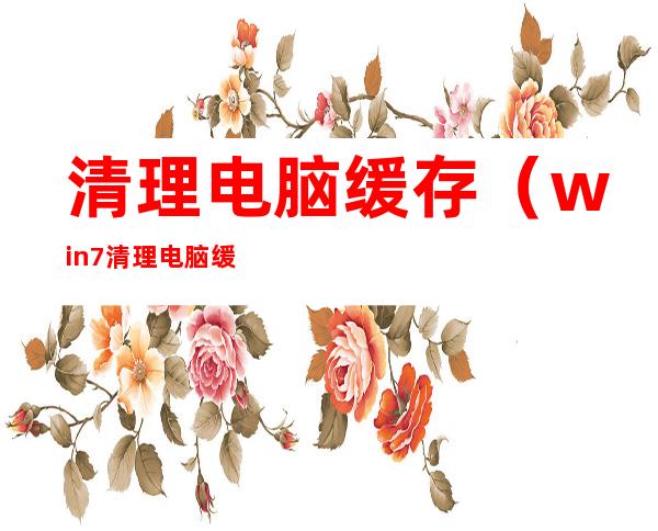 清理电脑缓存（win7清理电脑缓存）