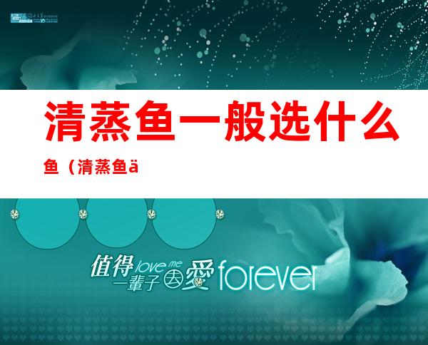 清蒸鱼一般选什么鱼(清蒸鱼一般选什么鱼刺少)