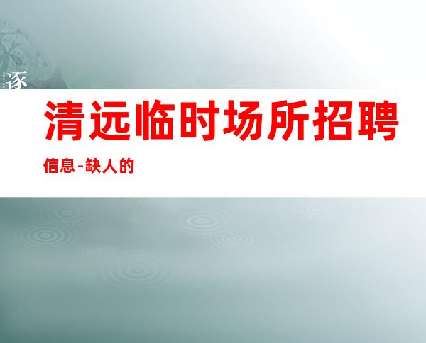 清远临时场所招聘信息-缺人的场所不交