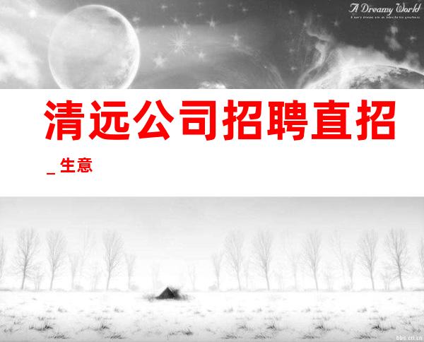 清远公司招聘直招_生意