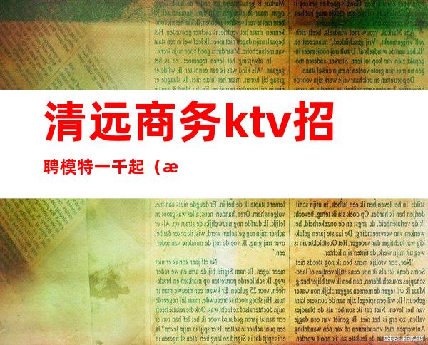 清远商务ktv招聘模特一千起（清远哪家ktv有男模）