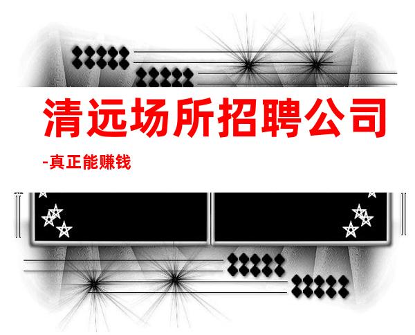 清远场所招聘公司-真正能赚钱的KTV梦想开始的地方